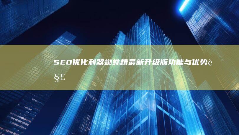 SEO优化利器：蜘蛛精最新升级版功能与优势解析