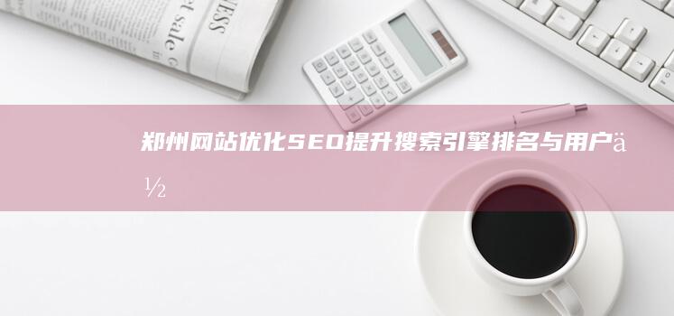 郑州网站优化SEO：提升搜索引擎排名与用户体验策略